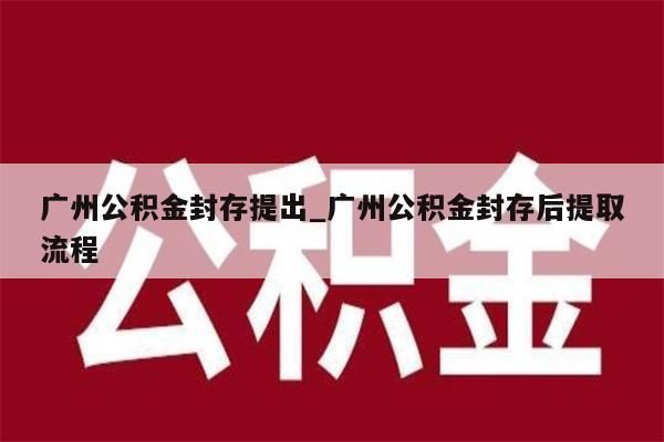 广州公积金封存提出_广州公积金封存后提取流程