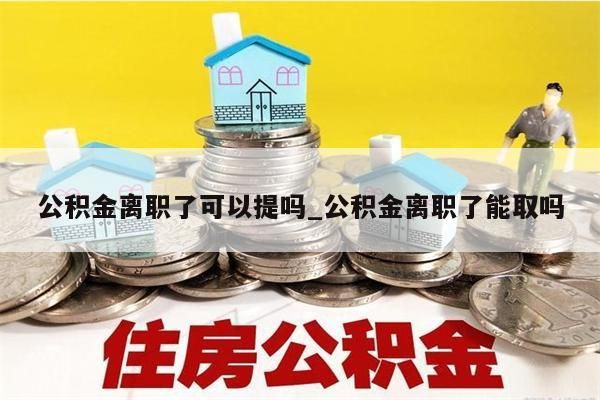 公积金离职了可以提吗_公积金离职了能取吗